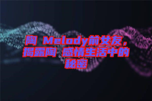 陶喆Melody前女友，揭露陶喆感情生活中的秘密