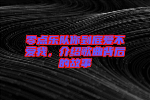 零點樂隊你到底愛不愛我，介紹歌曲背后的故事