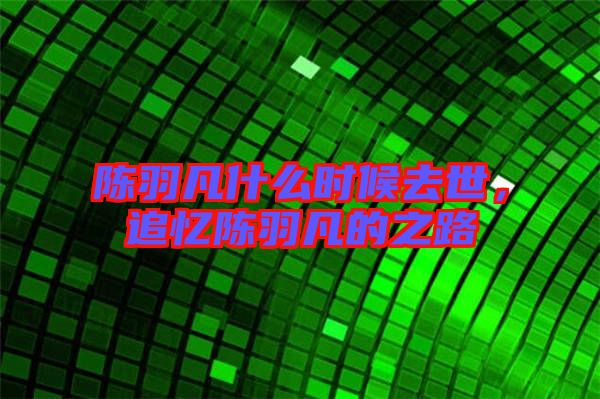 陳羽凡什么時(shí)候去世，追憶陳羽凡的之路