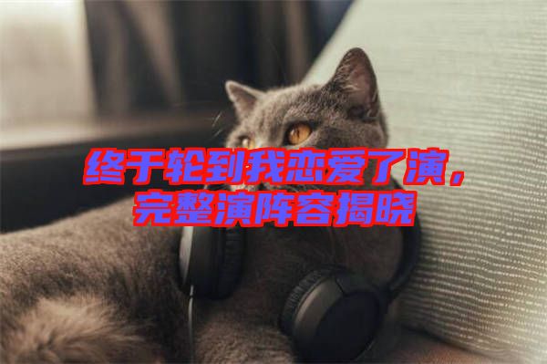 終于輪到我戀愛了演，完整演陣容揭曉