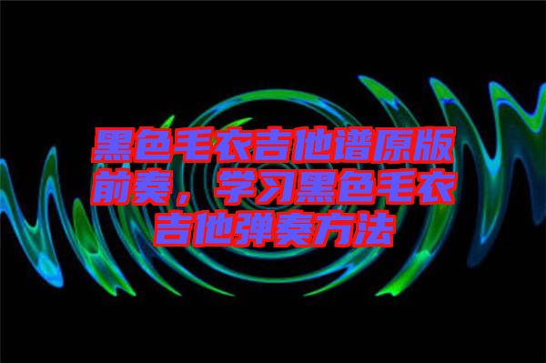 黑色毛衣吉他譜原版前奏，學(xué)習(xí)黑色毛衣吉他彈奏方法