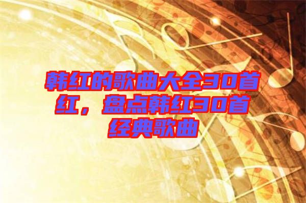 韓紅的歌曲大全30首紅，盤點(diǎn)韓紅30首經(jīng)典歌曲