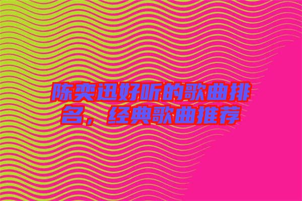 陳奕迅好聽的歌曲排名，經(jīng)典歌曲推薦