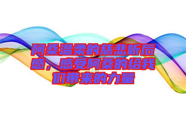 阿桑溫柔的慈悲聽后感，感受阿桑的給我們帶來的力量