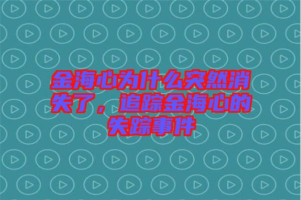 金海心為什么突然消失了，追蹤金海心的失蹤事件