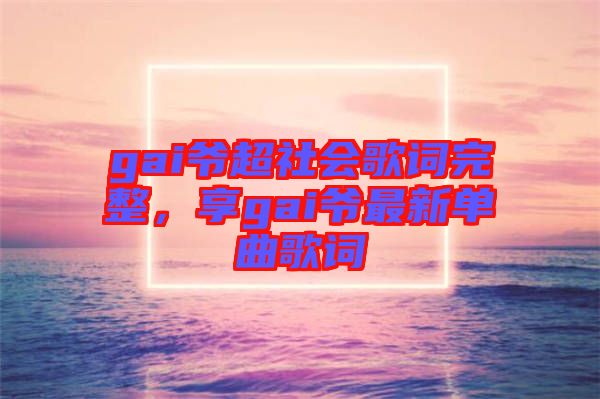 gai爺超社會(huì)歌詞完整，享gai爺最新單曲歌詞